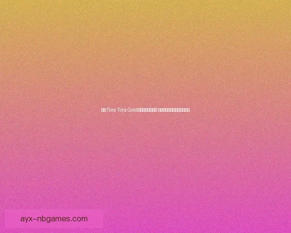 探索Tora Tora Gold背后的历史与传奇 揭开这款经典游戏的神秘面纱